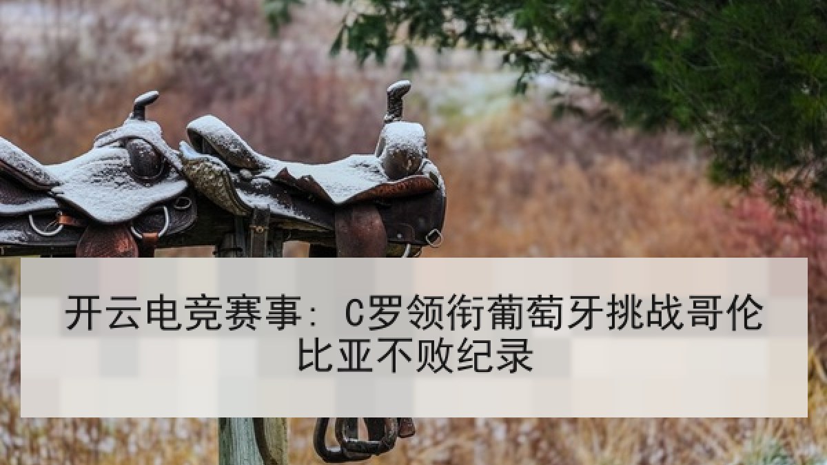 开云电竞赛事: C罗领衔葡萄牙挑战哥伦比亚不败纪录