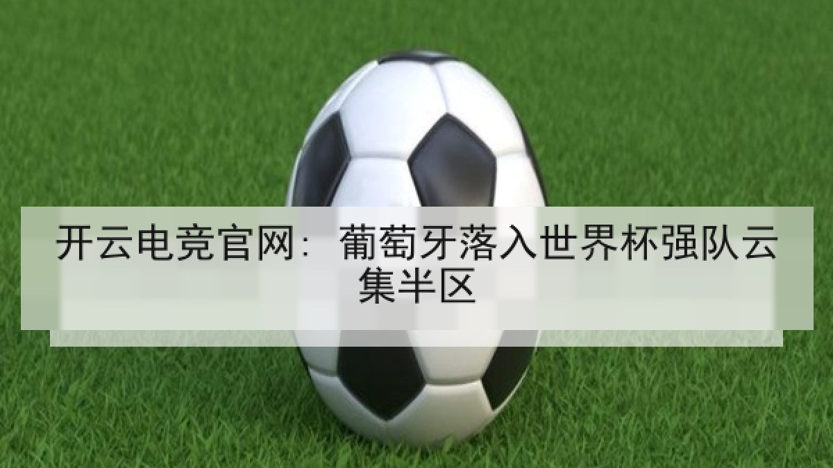 开云电竞官网: 葡萄牙落入世界杯强队云集半区 开云电竞官网: 葡萄牙落入世界杯强队云集半区