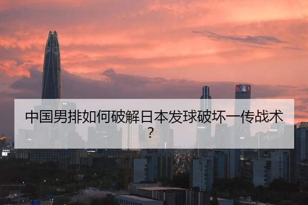 中国男排如何破解日本发球破坏一传战术？