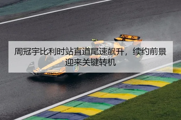 周冠宇比利时站直道尾速飙升，续约前景迎来关键转机