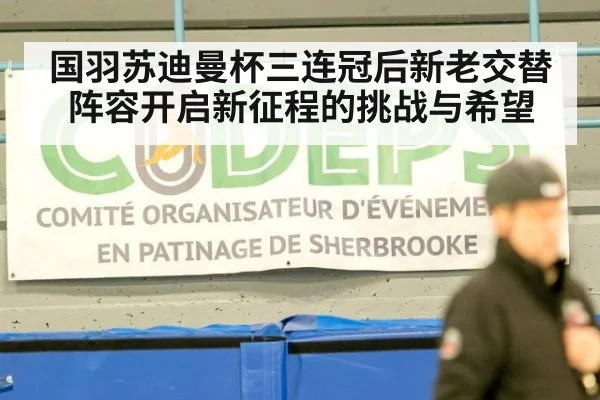 国羽苏迪曼杯三连冠后新老交替阵容开启新征程的挑战与希望