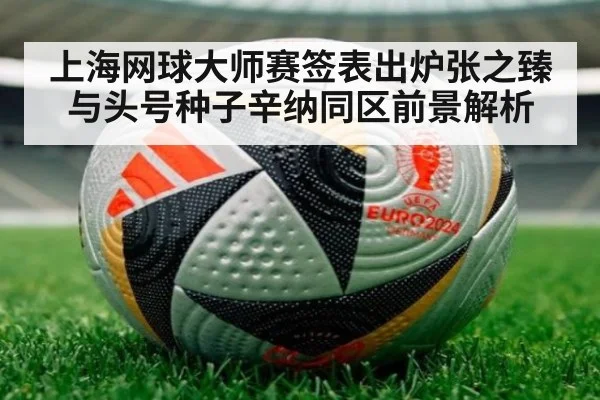 上海网球大师赛签表出炉张之臻与头号种子辛纳同区前景解析