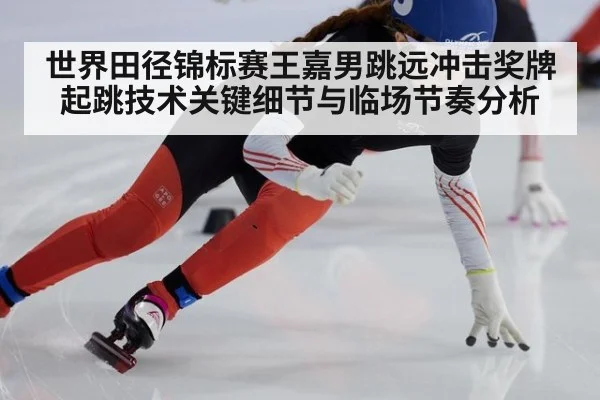 世界田径锦标赛王嘉男跳远冲击奖牌起跳技术关键细节与临场节奏分析